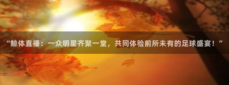 “鲸体直播：一众明星齐聚一堂，共同体验前所未有的足球盛宴！”