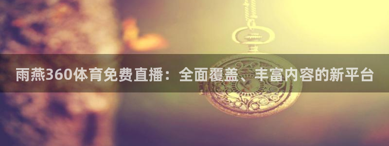 雨燕360体育免费直播：全面覆盖、丰富内容的新平台