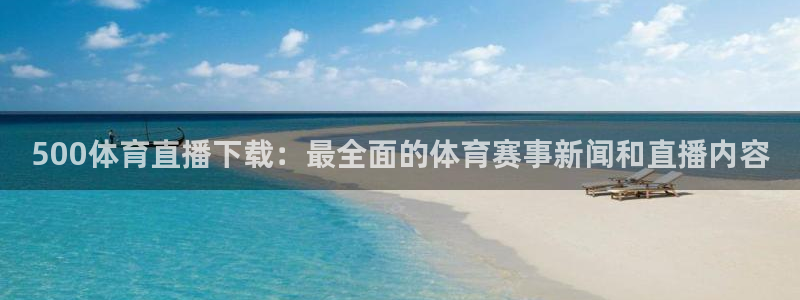 500体育直播下载：最全面的体育赛事新闻和直播内容