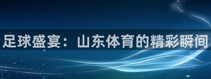 足球盛宴：山东体育的精彩瞬间