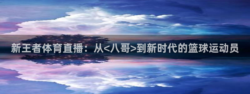 新王者体育直播：从<八哥>到新时代的篮球运动员