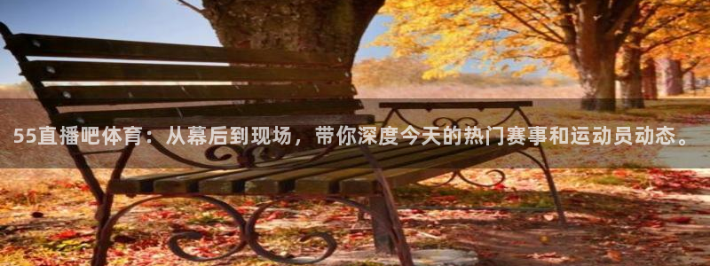 55直播吧体育：从幕后到现场，带你深度今天的热门赛事和运动员动态。