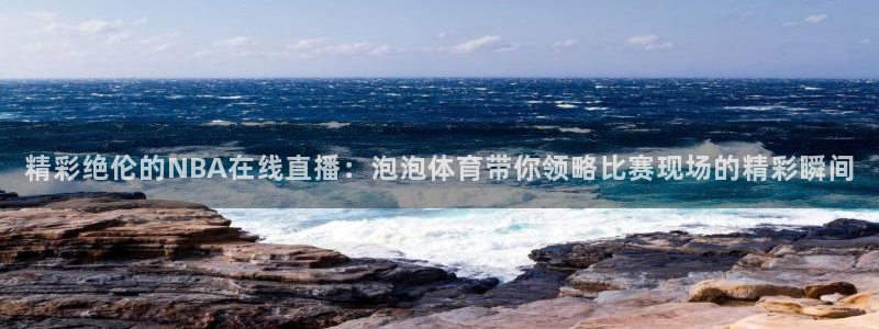 精彩绝伦的NBA在线直播：泡泡体育带你领略比赛现场的精彩瞬间