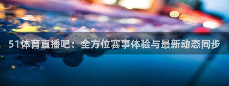 51体育直播吧：全方位赛事体验与最新动态同步