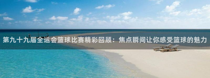第九十九届全运会篮球比赛精彩回顾：焦点瞬间让你感受篮球的魅力