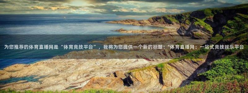 为您推荐的体育直播网是“体育竞技平台”，我将为您提供一个新的标题：\