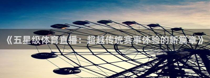 《五星级体育直播：超越传统赛事体验的新篇章》