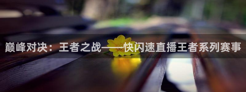 巅峰对决：王者之战——快闪速直播王者系列赛事