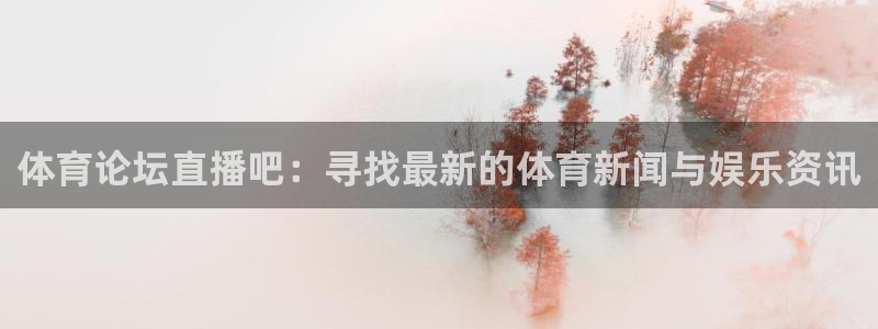 体育论坛直播吧：寻找最新的体育新闻与娱乐资讯